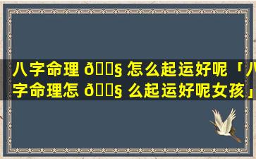 八字命理 🐧 怎么起运好呢「八字命理怎 🐧 么起运好呢女孩」